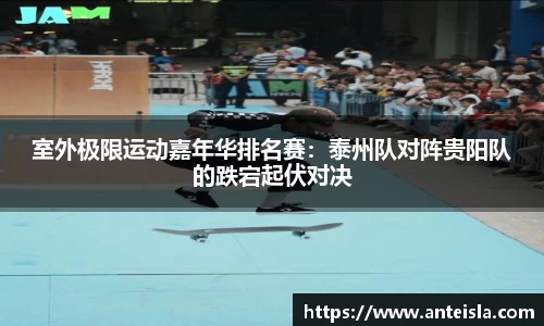 室外极限运动嘉年华排名赛:泰州队对阵贵阳队的跌宕起伏对决